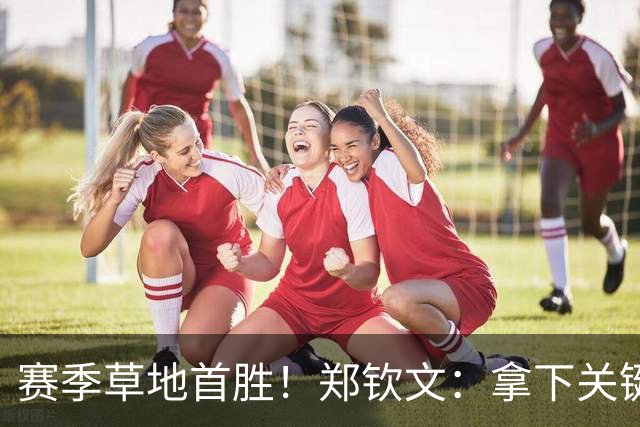 赛季草地首胜！郑钦文：拿下关键分很开心 放平心态全力拼搏